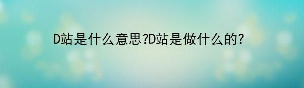 D站是什么意思?D站是做什么的?