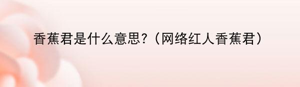 香蕉君是什么意思?(网络红人香蕉君)