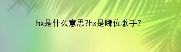 hx是什么意思?hx是哪位歌手?