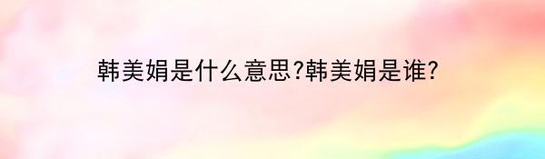 韩美娟是什么意思?韩美娟是谁?