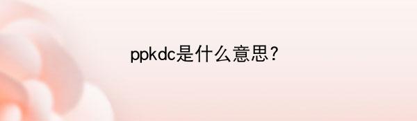 ppkdc是什么意思?