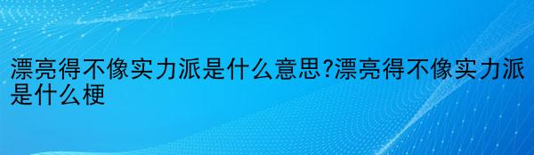 漂亮得不像实力派是什么意思?漂亮得不像实力派是什么梗