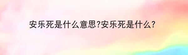 安乐死是什么意思?安乐死是什么?