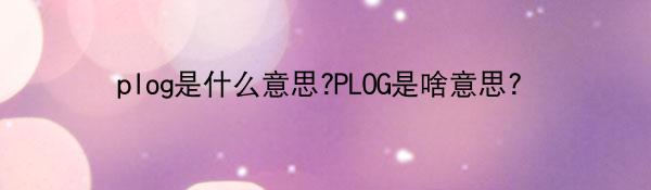 plog是什么意思?PLOG是啥意思?
