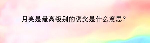 月亮是最高级别的褒奖是什么意思？
