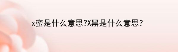 x蜜是什么意思?X黑是什么意思？