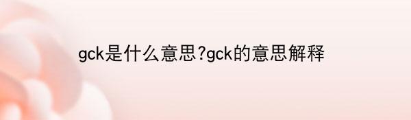 gck是什么意思?gck的意思解释