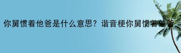 你舅惯着他爸是什么意思？谐音梗你舅惯着他爸
