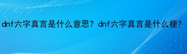 dnf六字真言是什么意思？dnf六字真言是什么梗？