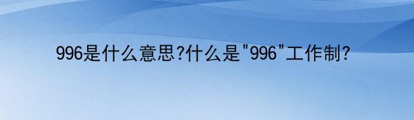 996是什么意思?什么是“996”工作制？