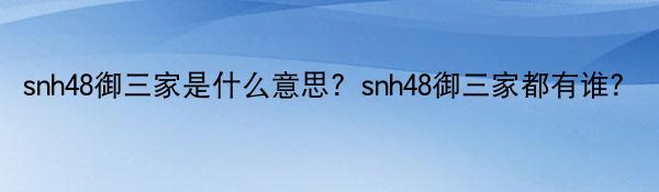 snh48御三家是什么意思？snh48御三家都有谁？