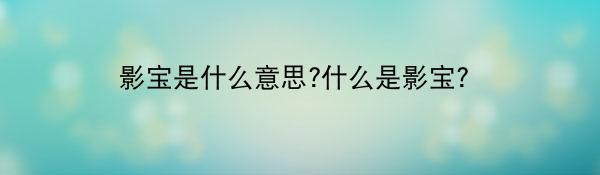 影宝是什么意思?什么是影宝?