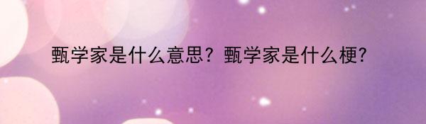 甄学家是什么意思？甄学家是什么梗？