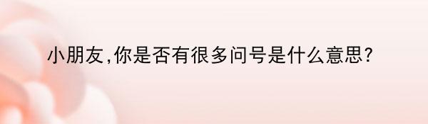 小朋友,你是否有很多问号是什么意思?