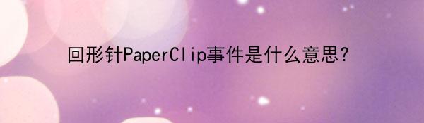 回形针PaperClip事件是什么意思?