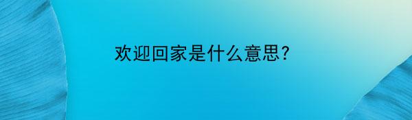 欢迎回家是什么意思?