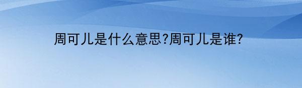 周可儿是什么意思?周可儿是谁？