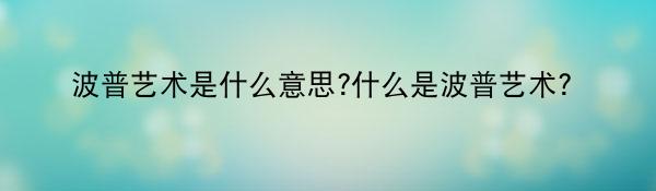 波普艺术是什么意思?什么是波普艺术?