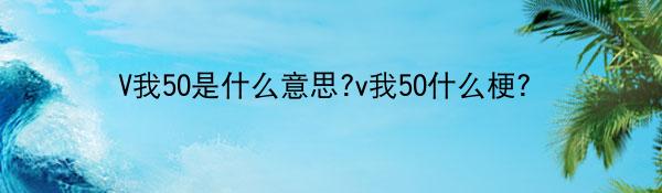 V我50是什么意思?v我50什么梗？