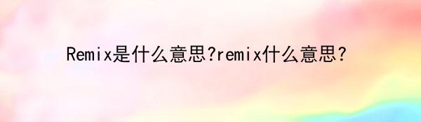 Remix是什么意思?remix什么意思？