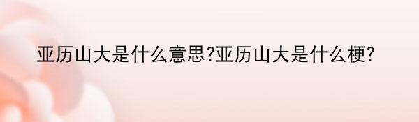 亚历山大是什么意思?亚历山大是什么梗?