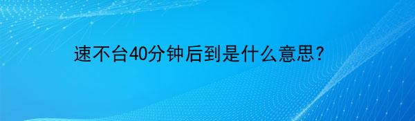 速不台40分钟后到是什么意思?