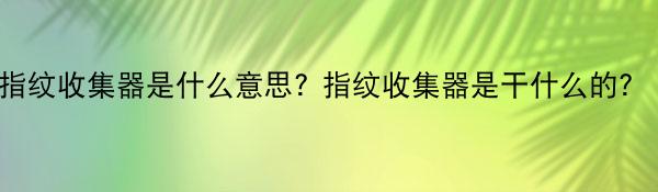 指纹收集器是什么意思? 指纹收集器是干什么的?