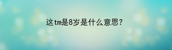 这tm是8岁是什么意思?