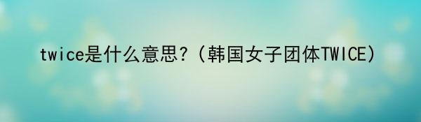 twice是什么意思?(韩国女子团体TWICE)