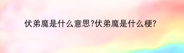 伏弟魔是什么意思?伏弟魔是什么梗?