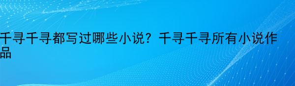 千寻千寻都写过哪些小说?千寻千寻所有小说作品