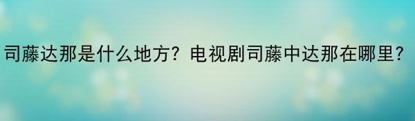 司藤达那是什么地方？电视剧司藤中达那在哪里？