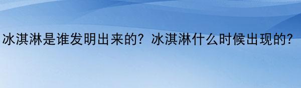 冰淇淋是谁发明出来的？冰淇淋什么时候出现的？