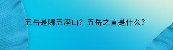 五岳是哪五座山？五岳之首是什么？