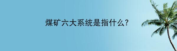 煤矿六大系统是指什么？