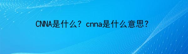 CNNA是什么？cnna是什么意思？