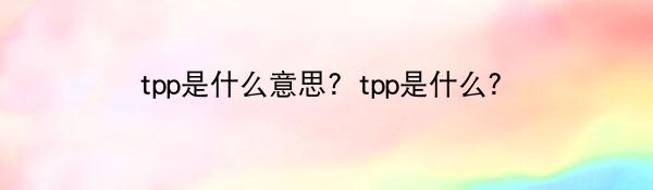 tpp是什么意思？tpp是什么？
