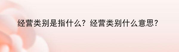 经营类别是指什么？经营类别什么意思？
