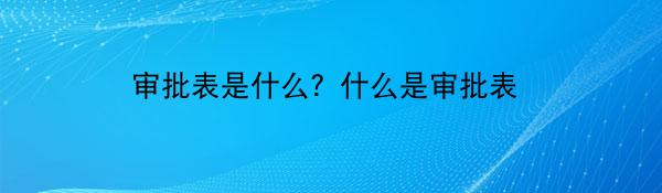 审批表是什么？什么是审批表