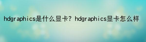 hdgraphics是什么显卡？hdgraphics显卡怎么样