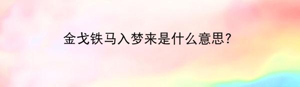 金戈铁马入梦来是什么意思？