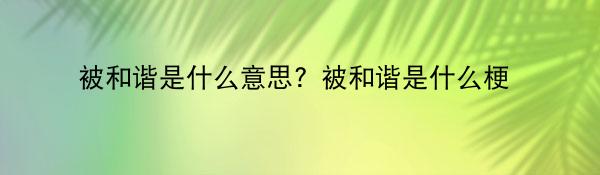 被和谐是什么意思？被和谐是什么梗