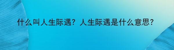 什么叫人生际遇？人生际遇是什么意思？