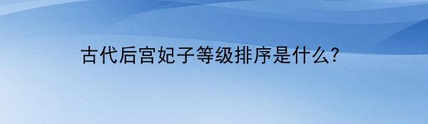 古代后宫妃子等级排序是什么？