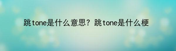 跳tone是什么意思？跳tone是什么梗