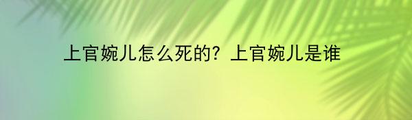 上官婉儿怎么死的？上官婉儿是谁