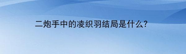 二炮手中的凌织羽结局是什么？