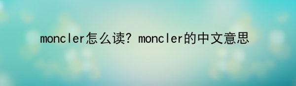 moncler怎么读？moncler的中文意思