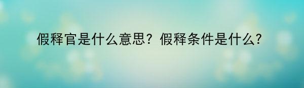 假释官是什么意思？假释条件是什么？