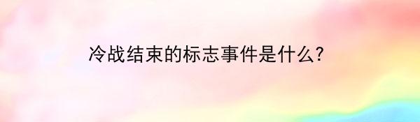 冷战结束的标志事件是什么？